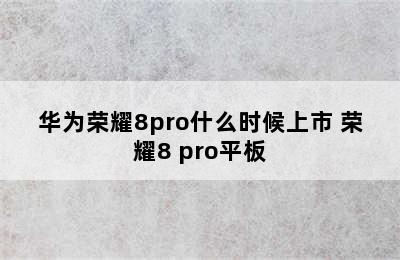 华为荣耀8pro什么时候上市 荣耀8 pro平板